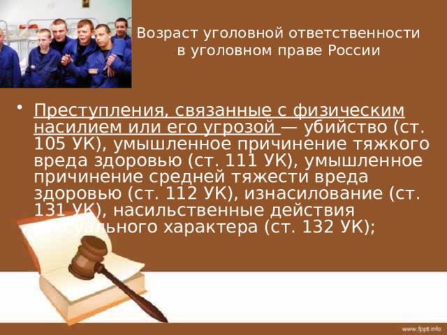 Возраст уголовной ответственности в уголовном праве России Преступления, связанные с физическим насилием или его угрозой — убийство (ст. 105 УК), умышленное причинение тяжкого вреда здоровью (ст. 111 УК), умышленное причинение средней тяжести вреда здоровью (ст. 112 УК), изнасилование (ст. 131 УК), насильственные действия сексуального характера (ст. 132 УК); 