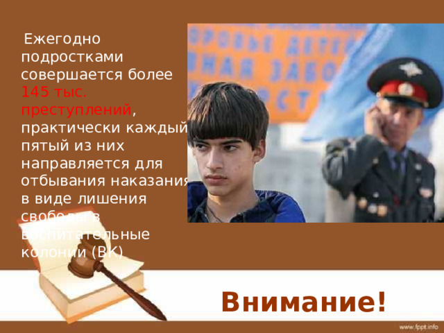  Ежегодно подростками совершается более 145 тыс. преступлений , практически каждый пятый из них направляется для отбывания наказания в виде лишения свободы в воспитательные колонии (ВК) Внимание! 