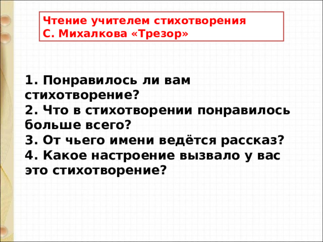 Чтение учителем стихотворения С. Михалкова «Трезор»   1. Понравилось ли вам стихотворение?  2. Что в стихотворении понравилось больше всего?  3. От чьего имени ведётся рассказ?  4. Какое настроение вызвало у вас это стихотворение?    