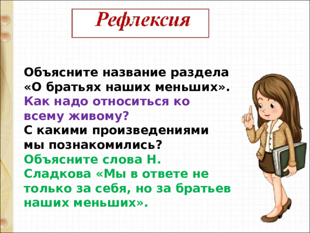 Объясните название раздела «О братьях наших меньших».  Как надо относиться ко всему живому?  С какими произведениями мы познакомились?  Объясните слова Н. Сладкова «Мы в ответе не только за себя, но за братьев наших меньших». 