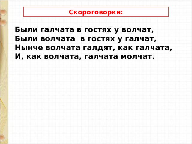 Скороговорки: Были галчата в гостях у волчат, Были волчата в гостях у галчат, Нынче волчата галдят, как галчата, И, как волчата, галчата молчат.    