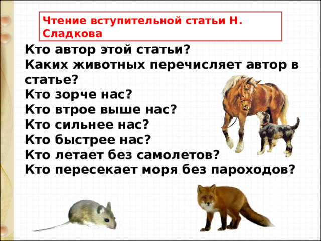 Чтение вступительной статьи Н. Сладкова Кто автор этой статьи?  Каких животных перечисляет автор в статье?  Кто зорче нас?  Кто втрое выше нас?  Кто сильнее нас?  Кто быстрее нас?  Кто летает без самолетов? Кто пересекает моря без пароходов? 
