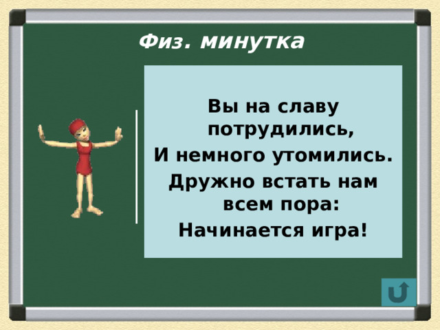  Физ . минутка  Вы на славу потрудились, И немного утомились. Дружно встать нам всем пора: Начинается игра! 