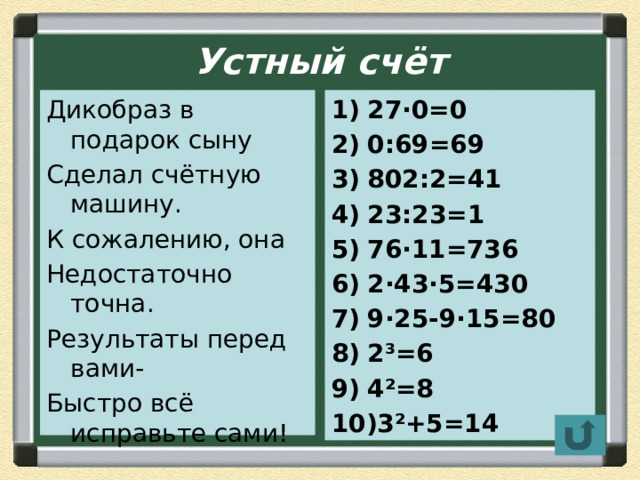  Устный счёт   Дикобраз в подарок сыну 27∙0=0 0:69=69 802:2=41 23:23=1 76∙11=736 2∙43∙5=430 9∙25-9∙15=80 2³=6 4²=8 3²+5=14 Сделал счётную машину. К сожалению, она Недостаточно точна. Результаты перед вами- Быстро всё исправьте сами! 