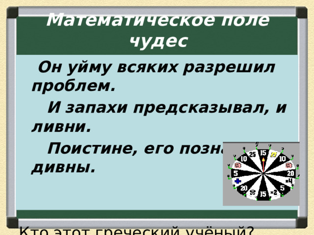  Математическое поле чудес    Он уйму всяких разрешил проблем.  И запахи предсказывал, и ливни.  Поистине, его познанья дивны.  Кто этот греческий учёный? 