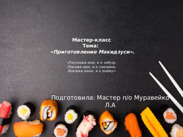 Мастер-класс  Тема:  «Приготовление Макидзуси».   «Расскажи мне, и я забуду,  Покажи мне, и я запомню,  Вовлеки меня, и я пойму»    Подготовила: Мастер п/о Муравейко Л.А 