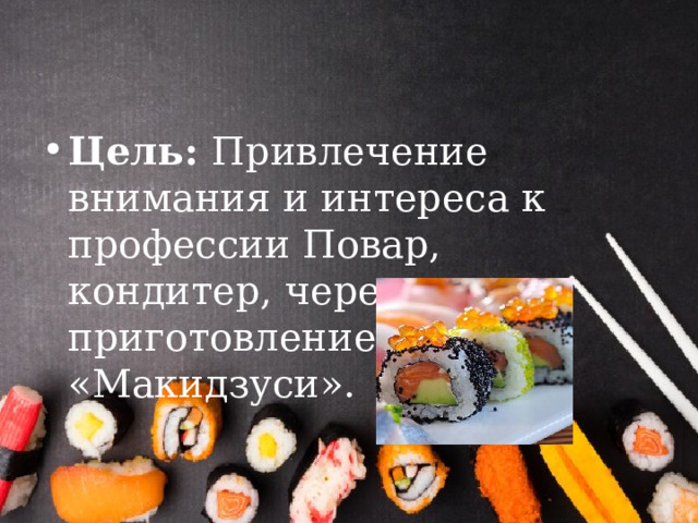 Цель: Привлечение внимания и интереса к профессии Повар, кондитер, через приготовление «Макидзуси». 