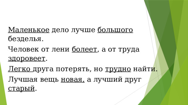 Маленькое дело лучше большого безделья. Человек от лени болеет , а от труда здоровеет . Легко друга потерять, но трудно найти. Лучшая вещь новая, а лучший друг старый . 