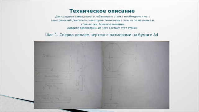 Техническое описание   Для создания самодельного лобзикового станка необходимо иметь электрический двигатель, некоторые технические знания по механике и, конечно же, большое желание. Давайте рассмотрим, из чего состоит этот станок.  Шаг 1. Сперва делаем чертеж с размерами на бумаге А4 