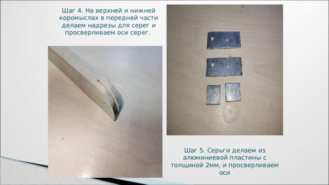 Шаг 4. На верхней и нижней коромыслах в передней части делаем надрезы для серег и просверливаем оси серег. Шаг 5. Серьги делаем из алюминиевой пластины с толщиной 2мм, и просверливаем оси 