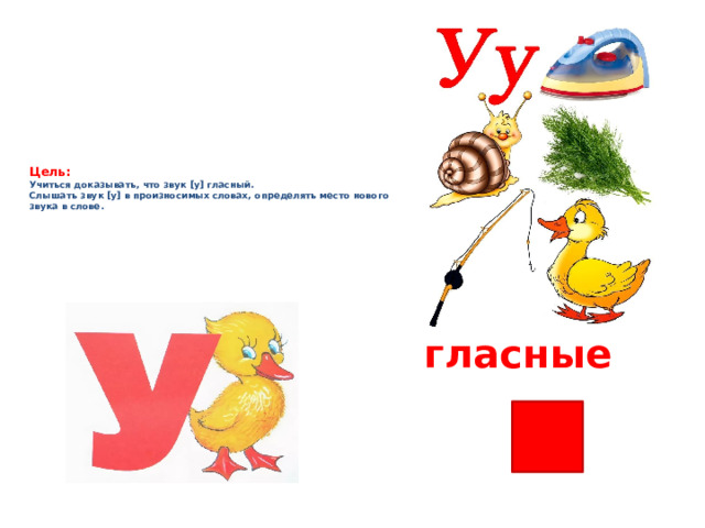 Цель:   Учиться доказывать, что звук [у] гласный.  Слышать звук [у] в произносимых словах, определять место нового звука в слове.     гласные 