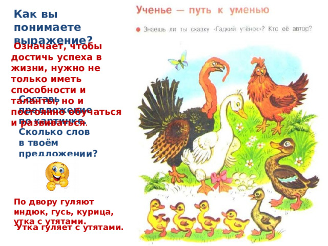 Как вы понимаете выражение?  Означает, чтобы достичь успеха в жизни, нужно не только иметь способности и таланты, но и постоянно обучаться и развиваться . Составь предложение по картинке. Сколько слов в твоём предложении? По двору гуляют индюк, гусь, курица, утка с утятами. Утка гуляет с утятами. 