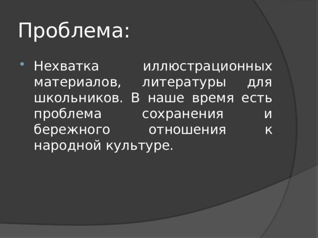 Проблема: Нехватка иллюстрационных материалов, литературы для школьников. В наше время есть проблема сохранения и бережного отношения к народной культуре. 
