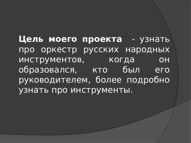 Цель моего проекта - узнать про оркестр русских народных инструментов, когда он образовался, кто был его руководителем, более подробно узнать про инструменты. 