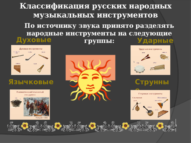Классификация русских народных  музыкальных инструментов   По источнику звука принято разделять народные инструменты на следующие группы: Духовые Ударные Язычковые Струнные 