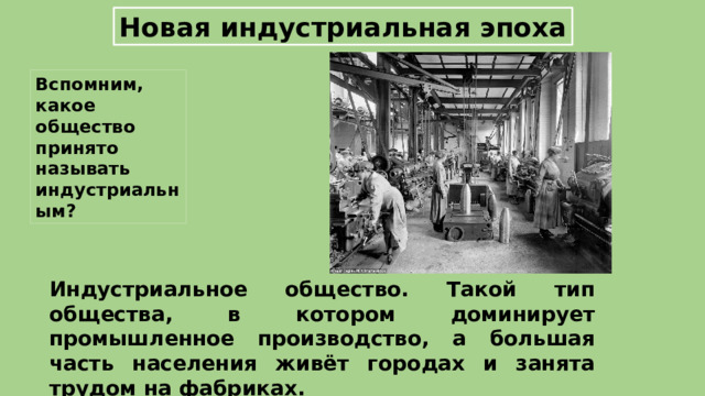 Новая индустриальная эпоха Вспомним, какое общество принято называть индустриальным? Индустриальное общество. Такой тип общества, в котором доминирует промышленное производство, а большая часть населения живёт городах и занята трудом на фабриках. 