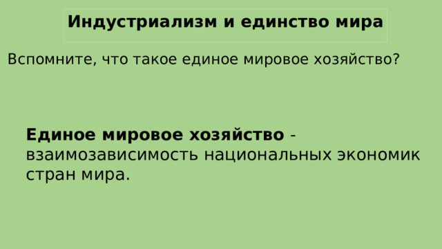 Индустриализм и единство мира Вспомните, что такое единое мировое хозяйство? Единое мировое хозяйство - взаимозависимость национальных экономик стран мира. 