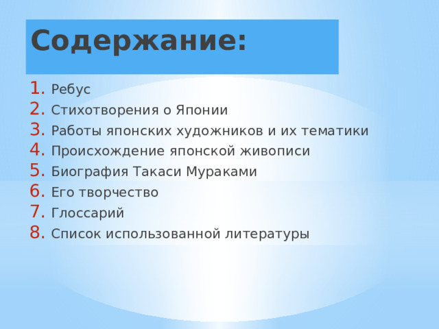 Содержание:   Ребус Стихотворения о Японии Работы японских художников и их тематики Происхождение японской живописи Биография Такаси Мураками Его творчество Глоссарий Список использованной литературы 