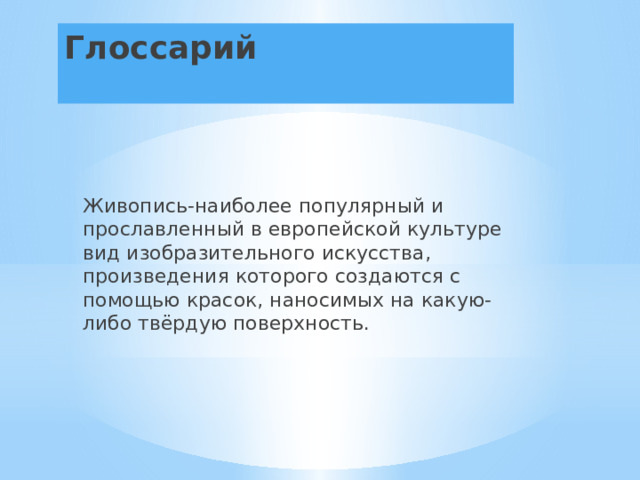 Глоссарий Живопись-наиболее популярный и прославленный в европейской культуре вид изобразительного искусства, произведения которого создаются с помощью красок, наносимых на какую-либо твёрдую поверхность. 