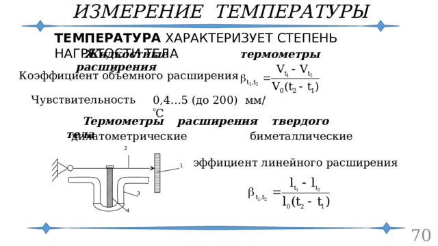 ИЗМЕРЕНИЕ ТЕМПЕРАТУРЫ ТЕМПЕРАТУРА ХАРАКТЕРИЗУЕТ СТЕПЕНЬ НАГРЕТОСТИ ТЕЛА Жидкостные термометры расширения Коэффициент объемного расширения Чувствительность  0,4…5 (до 200) мм/  С Термометры расширения твердого тела дилатометрические биметаллические 2 Коэффициент линейного расширения 1 3 4  