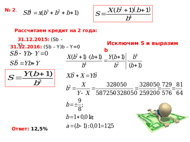 № 2 . Рассчитаем кредит на 2 года: 31.12.2015: ( Sb  –  Y )  Исключим S и выразим b 31.12.2016: ( Sb – Y)b – Y =0  Ответ: 12,5% 