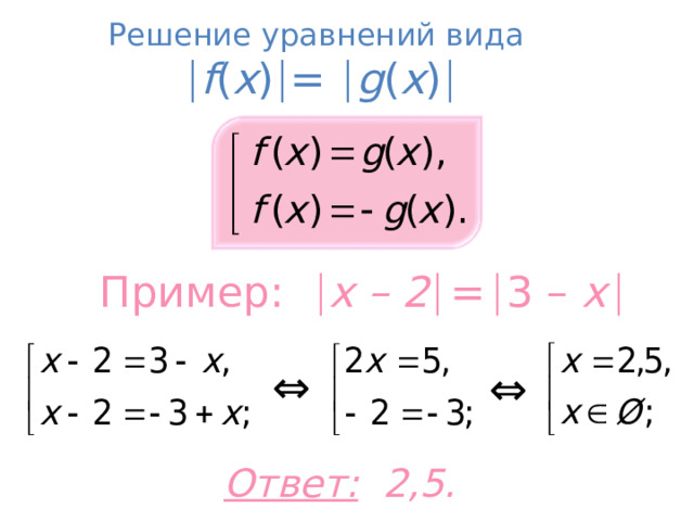 Решение уравнений вида   f ( x )  =  g ( x )  Пример:   x – 2   =   3 – x    ⇔ ⇔ Ответ: 2,5. 