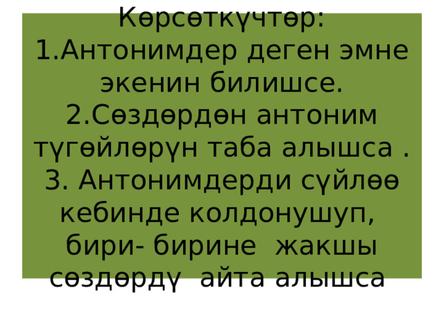 Көрсөткүчтөр: 1.Антонимдер деген эмне экенин билишсе.  2.Сөздөрдөн антоним түгөйлөрүн таба алышса .  3. Антонимдерди сүйлөө кебинде колдонушуп, бири- бирине жакшы сөздөрдү айта алышса 