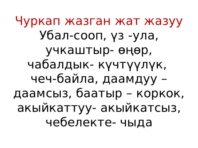 Чуркап жазган жат жазуу  Убал-сооп, үз -ула, учкаштыр- өңөр, чабалдык- күчтүүлүк,  чеч-байла, даамдуу – даамсыз, баатыр – коркок, акыйкаттуу- акыйкатсыз, чебелекте- чыда 