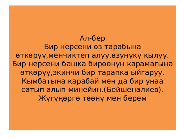 Ал-бер  Бир нерсени өз тарабына өткөрүү,менчиктеп алуу,өзүнүкү кылуу.  Бир нерсени башка бирөөнүн карамагына өткөрүү,экинчи бир тарапка ыйгаруу.  Кымбатына карабай мен да бир унаа сатып алып минейин.(Бейшеналиев).  Жүгүңөргө төөнү мен берем 