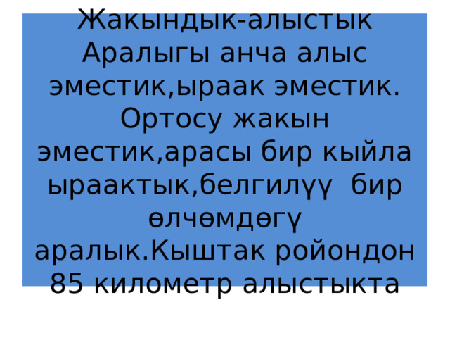 Жакындык-алыстык  Аралыгы анча алыс эместик,ыраак эместик.  Ортосу жакын эместик,арасы бир кыйла ыраактык,белгилүү бир өлчөмдөгү аралык.Кыштак ройондон 85 километр алыстыкта 