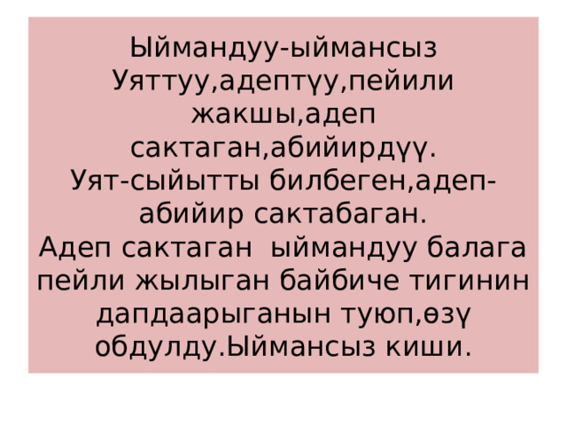 Ыймандуу-ыймансыз  Уяттуу,адептүу,пейили жакшы,адеп сактаган,абийирдүү.  Уят-сыйытты билбеген,адеп-абийир сактабаган.  Адеп сактаган ыймандуу балага пейли жылыган байбиче тигинин дапдаарыганын туюп,өзү обдулду.Ыймансыз киши. 