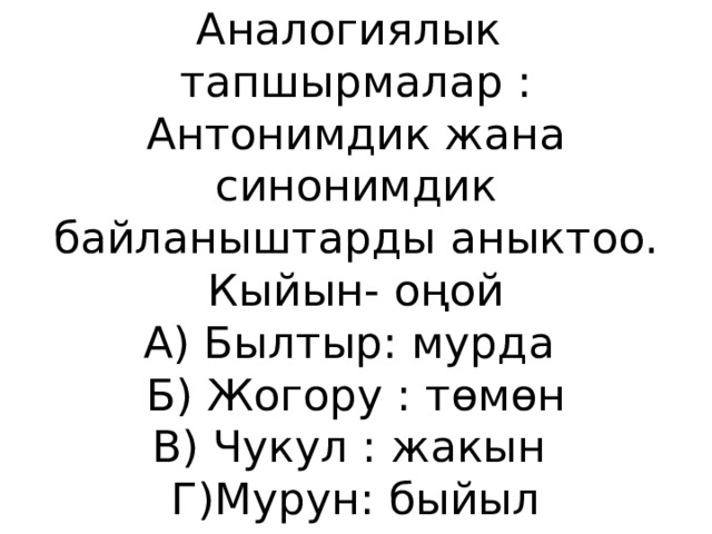 Аналогиялык тапшырмалар :  Антонимдик жана синонимдик байланыштарды аныктоо.  Кыйын- оңой  А) Былтыр: мурда  Б) Жогору : төмөн  В) Чукул : жакын  Г)Мурун: быйыл 