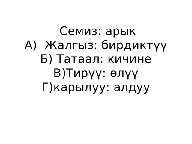  Семиз: арык  А) Жалгыз: бирдиктүү  Б) Татаал: кичине  В)Тирүү: өлүү  Г)карылуу: алдуу   