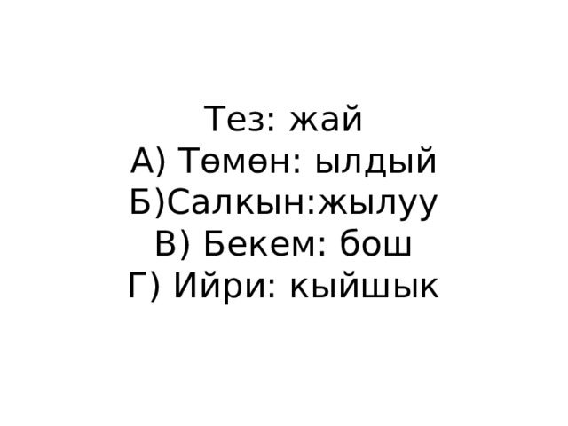 Тез: жай  А) Төмөн: ылдый  Б)Салкын:жылуу  В) Бекем: бош  Г) Ийри: кыйшык 