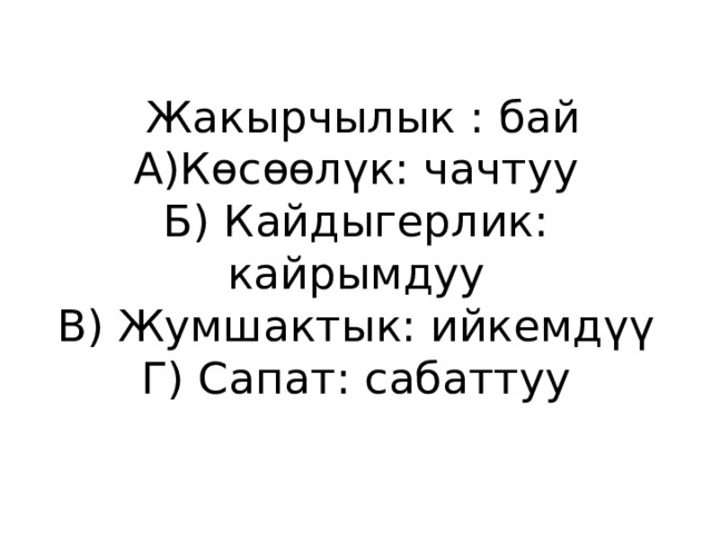  Жакырчылык : бай  А)Көсөөлүк: чачтуу  Б) Кайдыгерлик: кайрымдуу  В) Жумшактык: ийкемдүү  Г) Сапат: сабаттуу 