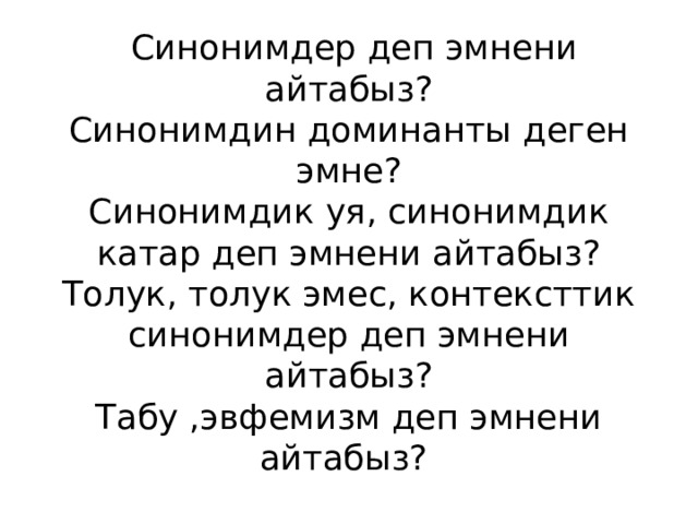  Синонимдер деп эмнени айтабыз?  Синонимдин доминанты деген эмне?  Синонимдик уя, синонимдик катар деп эмнени айтабыз?  Толук, толук эмес, контексттик синонимдер деп эмнени айтабыз?  Табу ,эвфемизм деп эмнени айтабыз? 