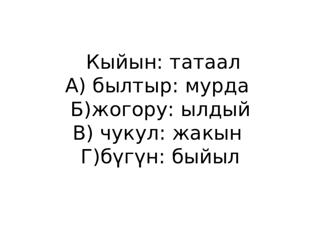  Кыйын: татаал  А) былтыр: мурда  Б)жогору: ылдый  В) чукул: жакын  Г)бүгүн: быйыл 