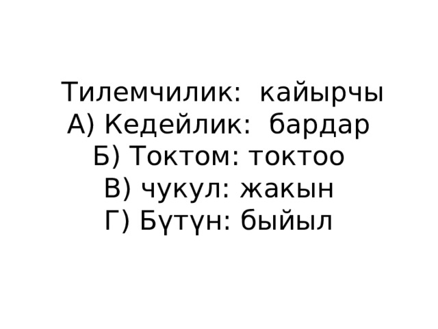  Тилемчилик: кайырчы  А) Кедейлик: бардар  Б) Токтом: токтоо  В) чукул: жакын  Г) Бүтүн: быйыл 