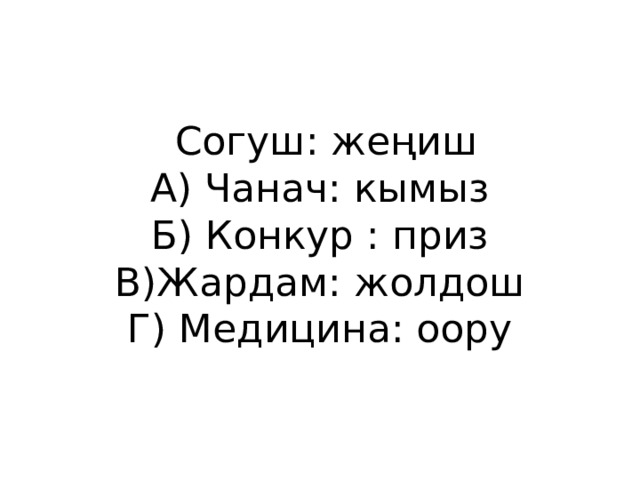  Согуш: жеңиш  А) Чанач: кымыз  Б) Конкур : приз  В)Жардам: жолдош  Г) Медицина: оору 