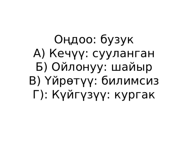 Оңдоо: бузук  А) Кечүү: сууланган  Б) Ойлонуу: шайыр  В) Үйрөтүү: билимсиз  Г): Күйгүзүү: кургак 