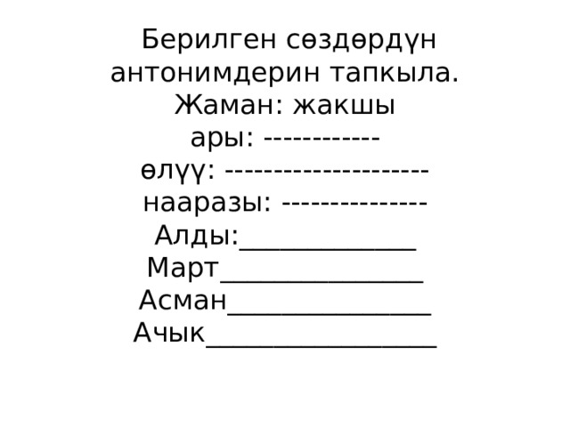  Берилген сөздөрдүн антонимдерин тапкыла.  Жаман: жакшы  ары: ------------  өлүү: ---------------------  нааразы: ---------------  Алды:_____________  Март_______________  Асман_______________  Ачык_________________   