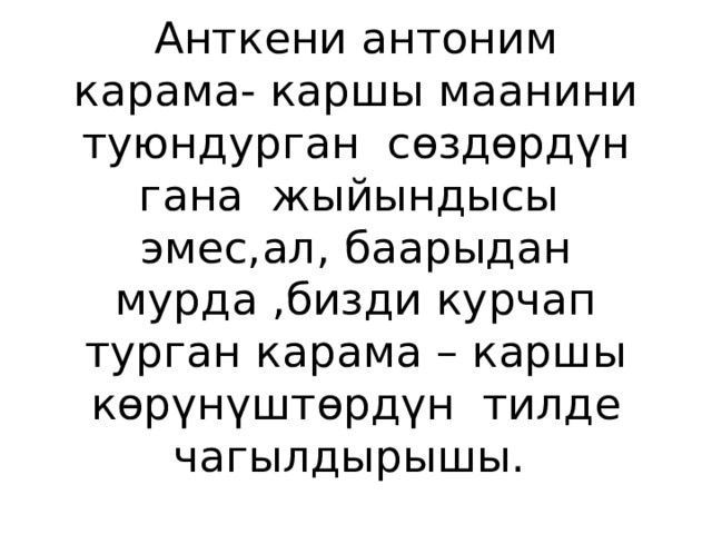  Анткени антоним карама- каршы маанини туюндурган сөздөрдүн гана жыйындысы эмес,ал, баарыдан мурда ,бизди курчап турган карама – каршы көрүнүштөрдүн тилде чагылдырышы. 