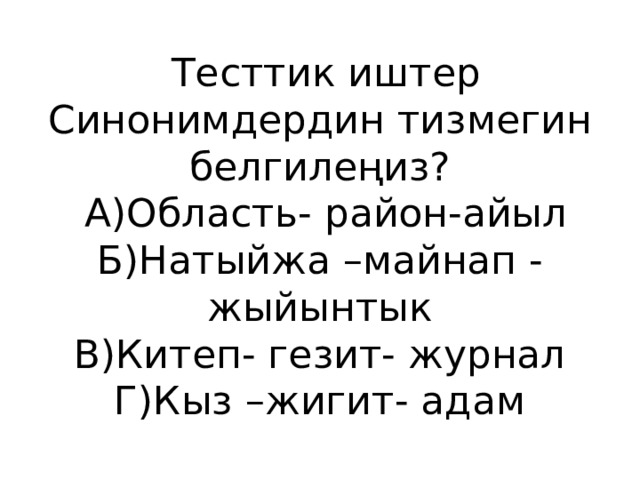  Тесттик иштер  Синонимдердин тизмегин белгилеңиз?  А)Область- район-айыл  Б)Натыйжа –майнап -жыйынтык  В)Китеп- гезит- журнал  Г)Кыз –жигит- адам 