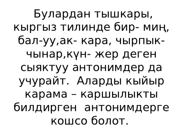  Булардан тышкары, кыргыз тилинде бир- миң, бал-уу,ак- кара, чырпык- чынар,күн- жер деген сыяктуу антонимдер да учурайт. Аларды кыйыр карама – каршылыкты билдирген антонимдерге кошсо болот. 