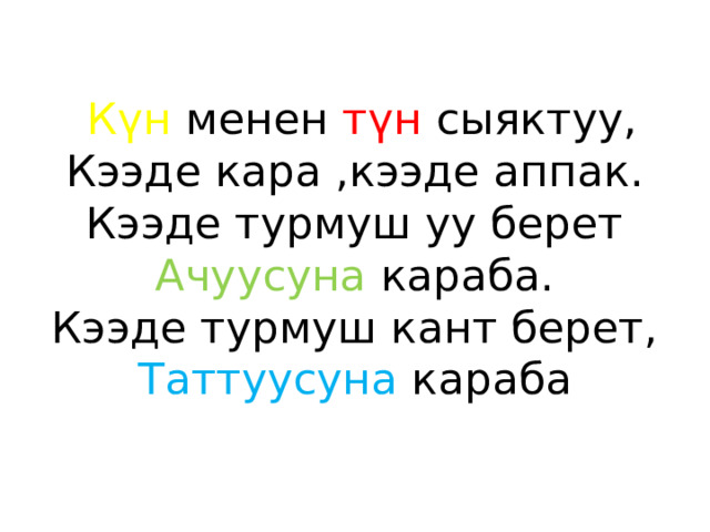  Күн менен түн сыяктуу,  Кээде кара ,кээде аппак.  Кээде турмуш уу берет  Ачуусуна караба.  Кээде турмуш кант берет,  Таттуусуна караба 