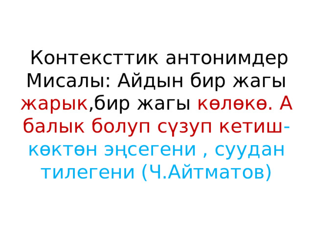  Контексттик антонимдер  Мисалы: Айдын бир жагы жарык ,бир жагы көлөкө. А балык болуп сүзуп кетиш - көктөн эңсегени , суудан тилегени (Ч.Айтматов) 