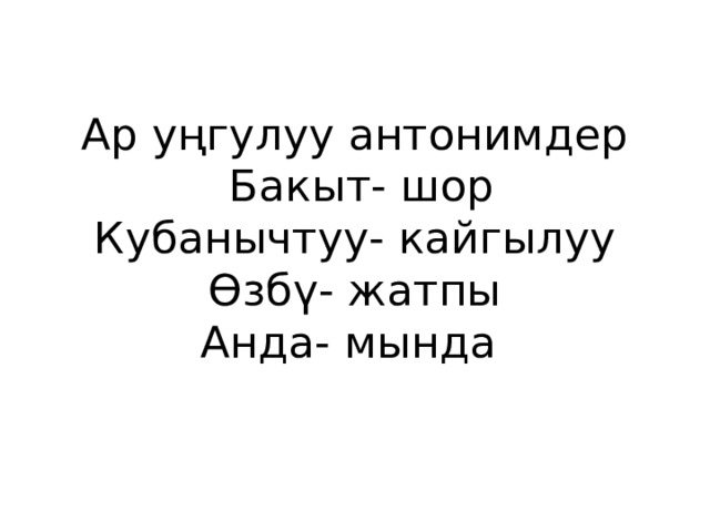 Ар уңгулуу антонимдер  Бакыт- шор  Кубанычтуу- кайгылуу  Өзбү- жатпы  Анда- мында 