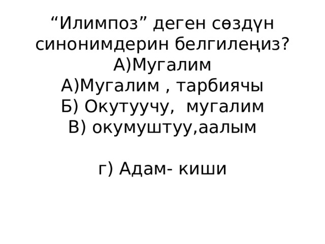 “ Илимпоз” деген сөздүн синонимдерин белгилеңиз?  А)Мугалим  А)Мугалим , тарбиячы  Б) Окутуучу, мугалим  В) окумуштуу,аалым   г) Адам- киши    