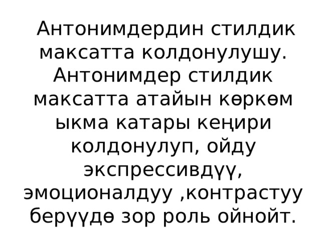  Антонимдердин стилдик максатта колдонулушу.  Антонимдер стилдик максатта атайын көркөм ыкма катары кеңири колдонулуп, ойду экспрессивдүү, эмоционалдуу ,контрастуу берүүдө зор роль ойнойт. 