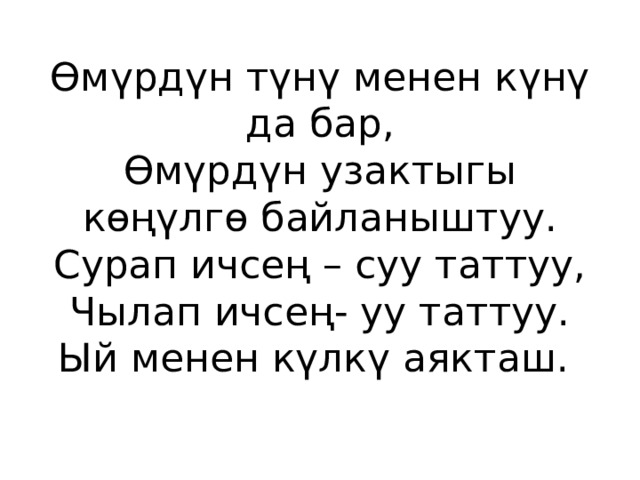 Өмүрдүн түнү менен күнү да бар,  Өмүрдүн узактыгы көңүлгө байланыштуу.  Сурап ичсең – суу таттуу,  Чылап ичсең- уу таттуу.  Ый менен күлкү аякташ. 